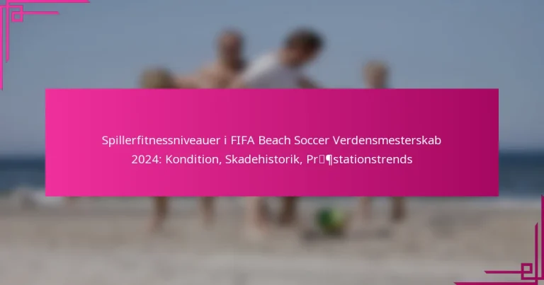 Spillerfitnessniveauer i FIFA Beach Soccer Verdensmesterskab 2024: Kondition, Skadehistorik, Præstationstrends