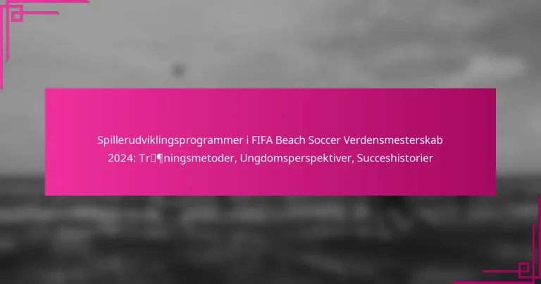 Spillerudviklingsprogrammer i FIFA Beach Soccer Verdensmesterskab 2024: Træningsmetoder, Ungdomsperspektiver, Succeshistorier
