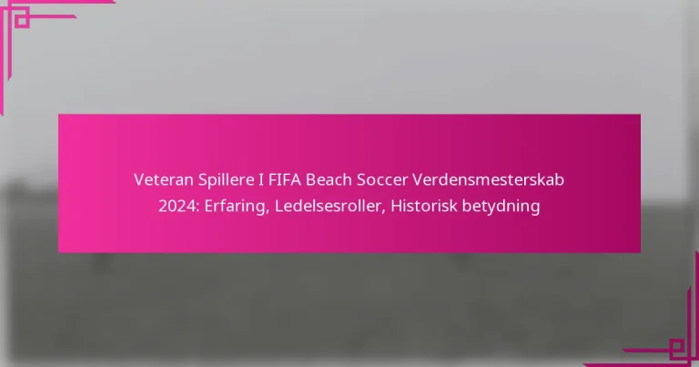 Veteran Spillere I FIFA Beach Soccer Verdensmesterskab 2024: Erfaring, Ledelsesroller, Historisk betydning