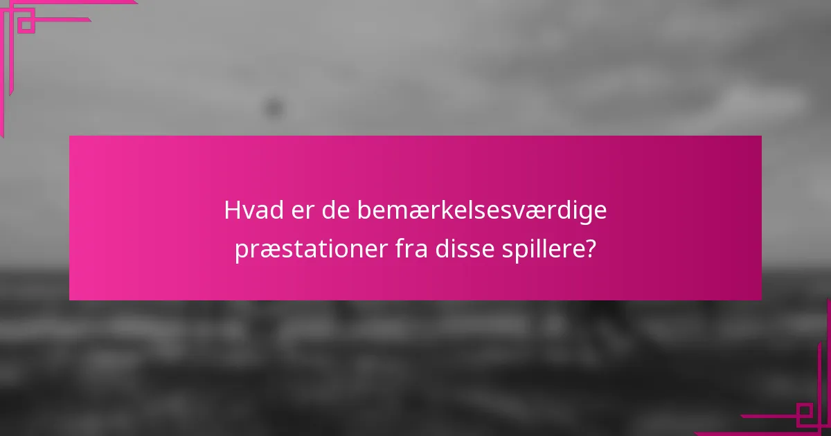 Hvad er de bemærkelsesværdige præstationer fra disse spillere?