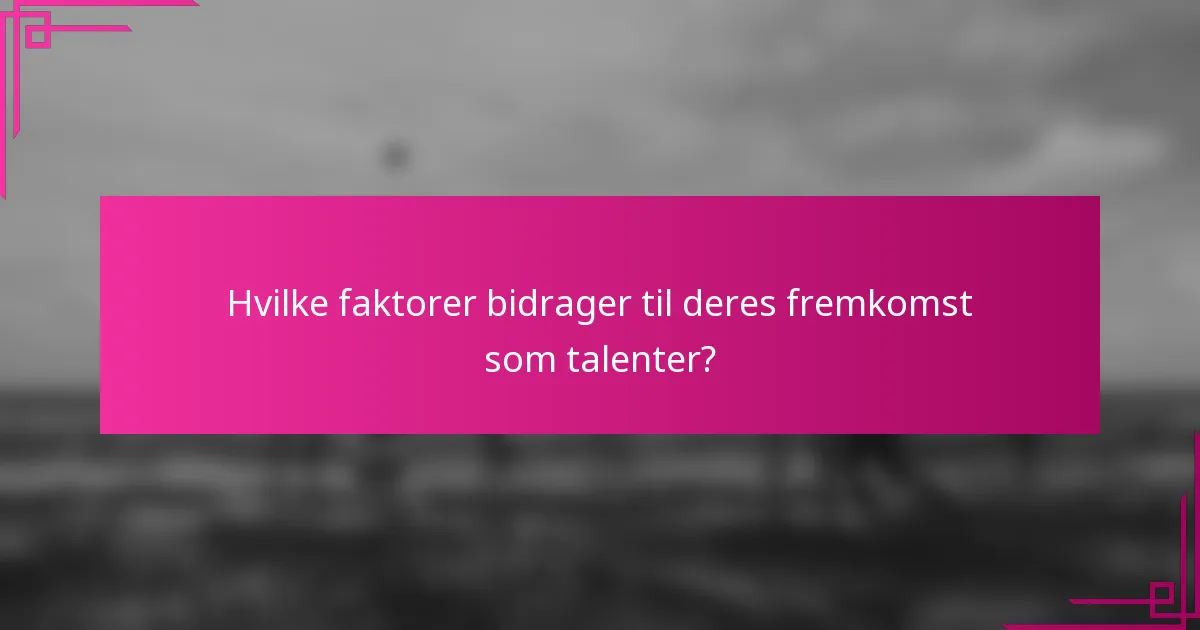 Hvilke faktorer bidrager til deres fremkomst som talenter?