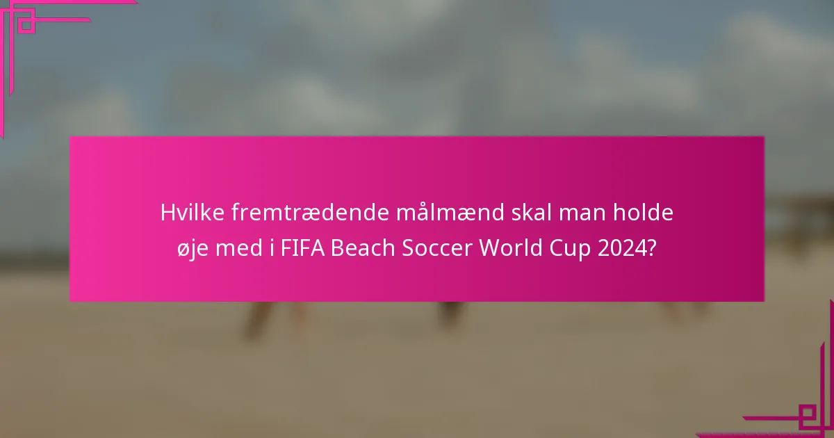 Hvilke fremtrædende målmænd skal man holde øje med i FIFA Beach Soccer World Cup 2024?