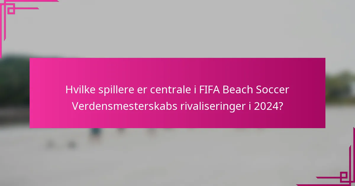 Hvilke spillere er centrale i FIFA Beach Soccer Verdensmesterskabs rivaliseringer i 2024?