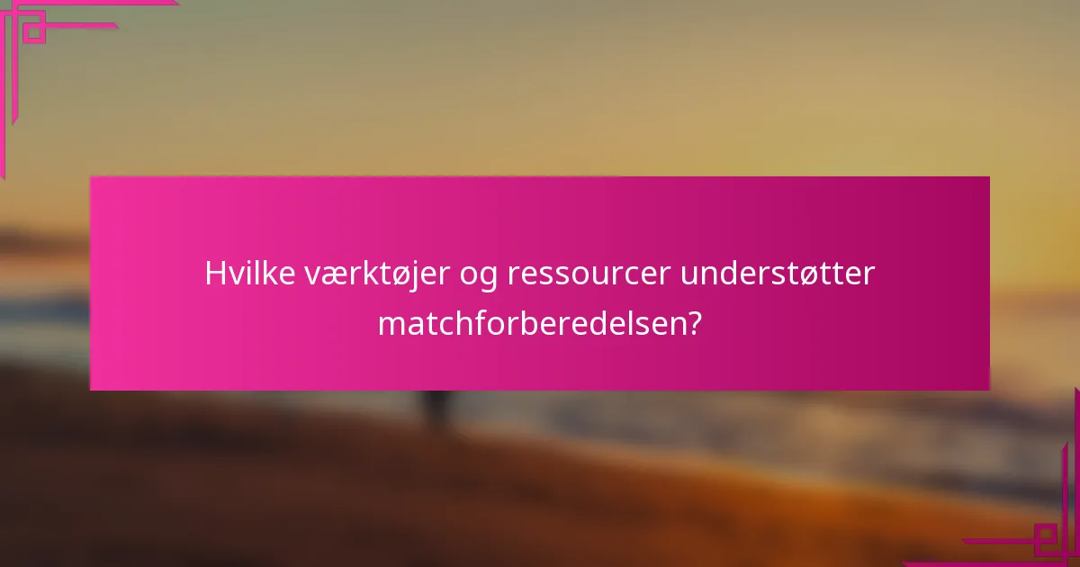 Hvilke værktøjer og ressourcer understøtter matchforberedelsen?