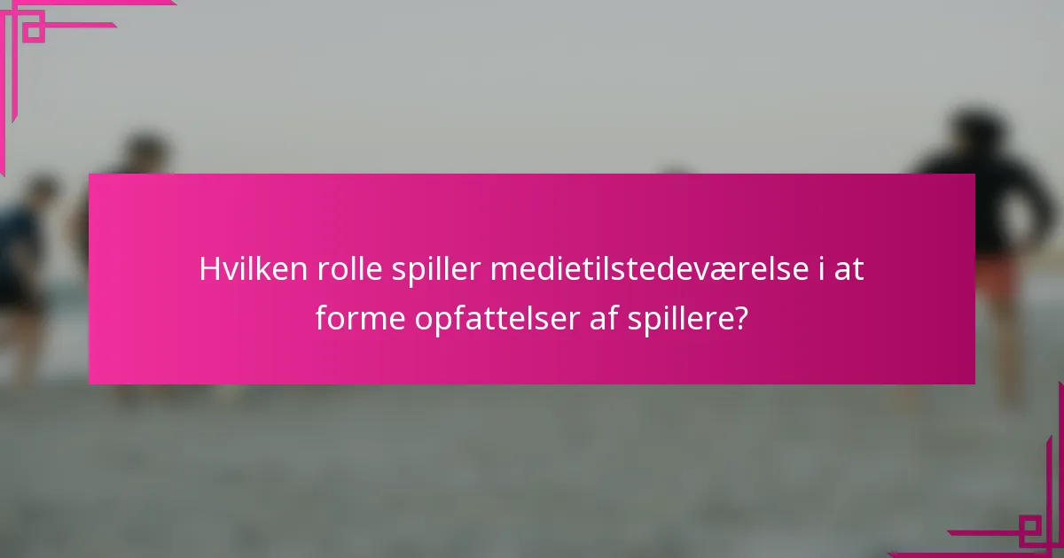 Hvilken rolle spiller medietilstedeværelse i at forme opfattelser af spillere?