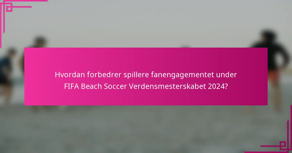 Hvordan forbedrer spillere fanengagementet under FIFA Beach Soccer Verdensmesterskabet 2024?