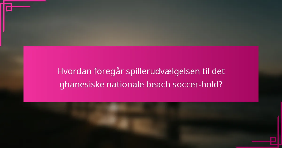 Hvordan foregår spillerudvælgelsen til det ghanesiske nationale beach soccer-hold?