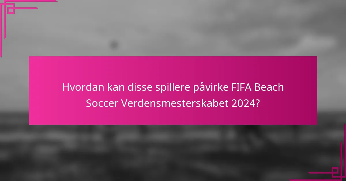 Hvordan kan disse spillere påvirke FIFA Beach Soccer Verdensmesterskabet 2024?