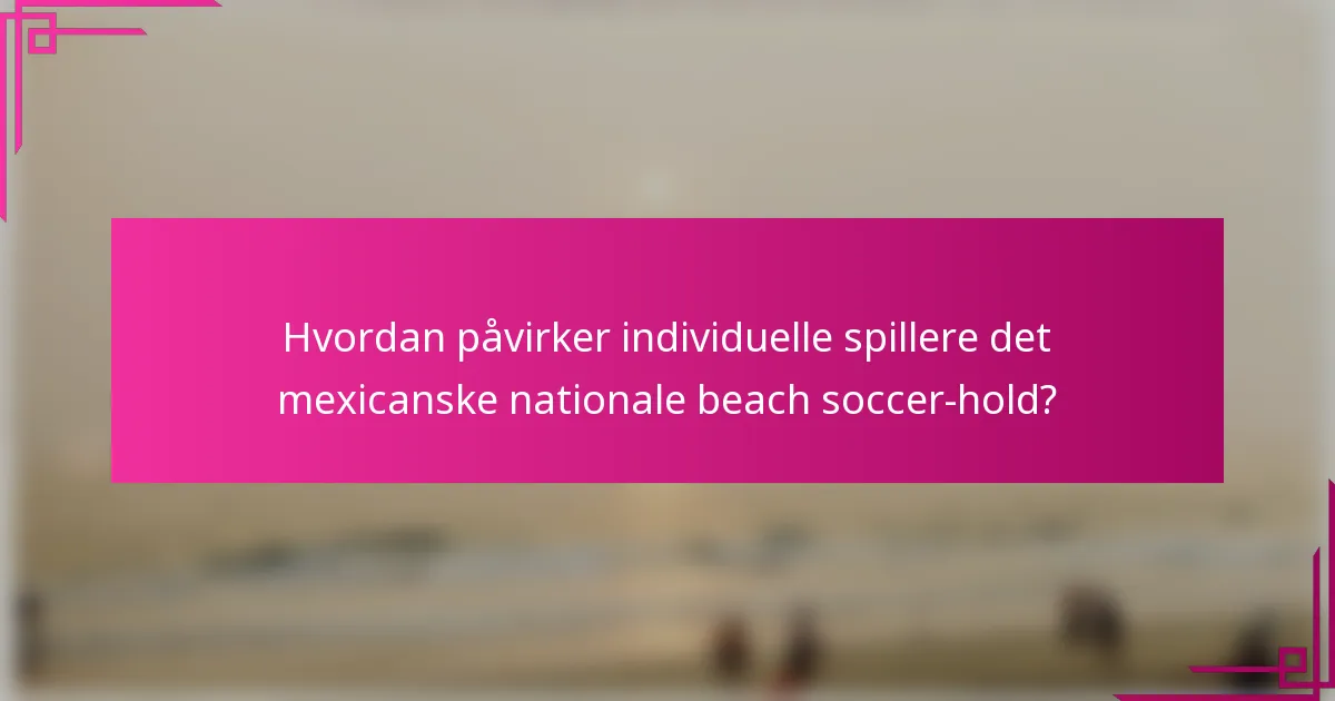 Hvordan påvirker individuelle spillere det mexicanske nationale beach soccer-hold?
