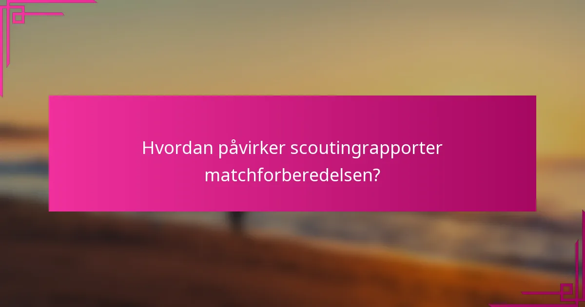 Hvordan påvirker scoutingrapporter matchforberedelsen?